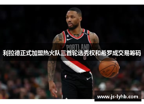 利拉德正式加盟热火队三首轮选秀权和希罗成交易筹码