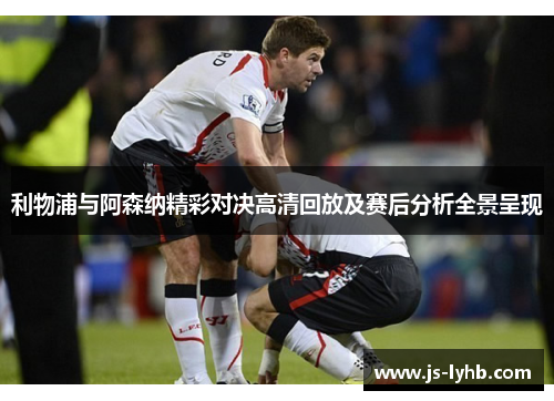 利物浦与阿森纳精彩对决高清回放及赛后分析全景呈现