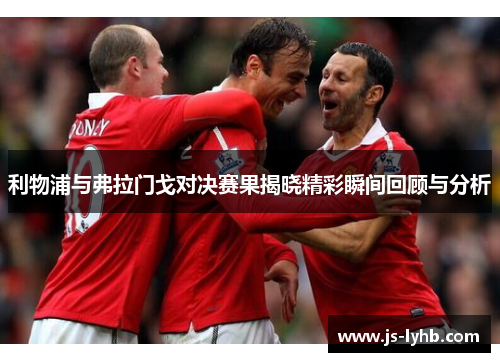 利物浦与弗拉门戈对决赛果揭晓精彩瞬间回顾与分析