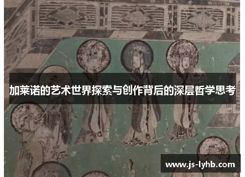 加莱诺的艺术世界探索与创作背后的深层哲学思考