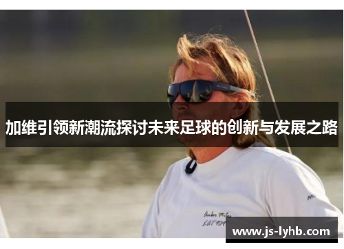 加维引领新潮流探讨未来足球的创新与发展之路