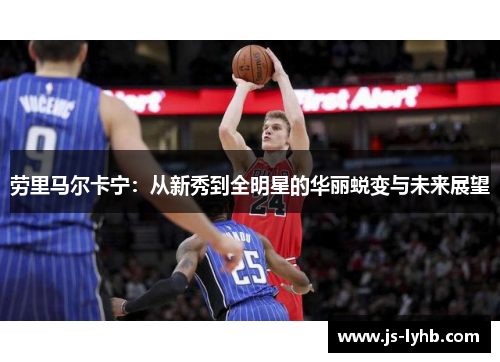 劳里马尔卡宁：从新秀到全明星的华丽蜕变与未来展望