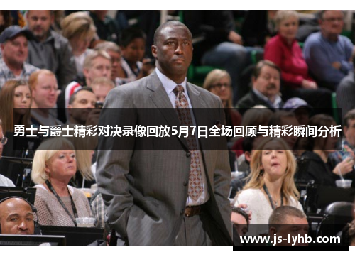 勇士与爵士精彩对决录像回放5月7日全场回顾与精彩瞬间分析