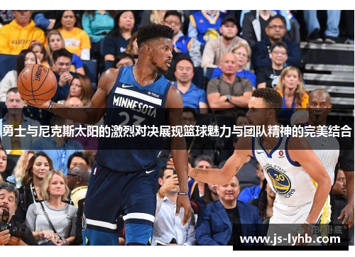 勇士与尼克斯太阳的激烈对决展现篮球魅力与团队精神的完美结合
