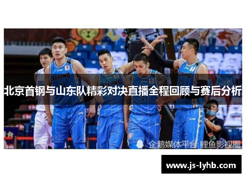 北京首钢与山东队精彩对决直播全程回顾与赛后分析