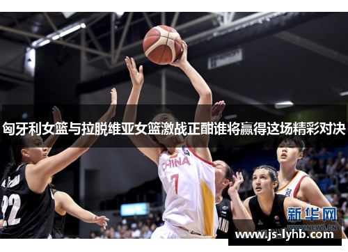 匈牙利女篮与拉脱维亚女篮激战正酣谁将赢得这场精彩对决