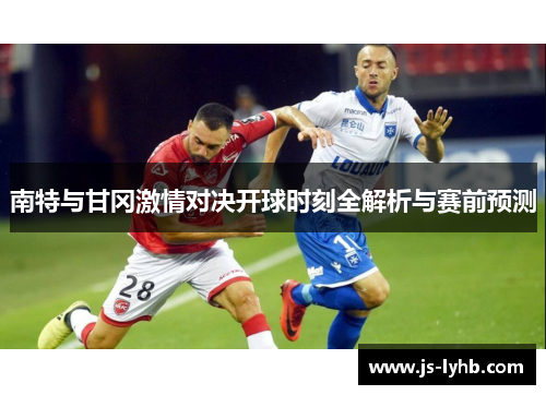 南特与甘冈激情对决开球时刻全解析与赛前预测