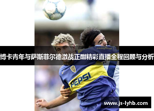 博卡青年与萨斯菲尔德激战正酣精彩直播全程回顾与分析