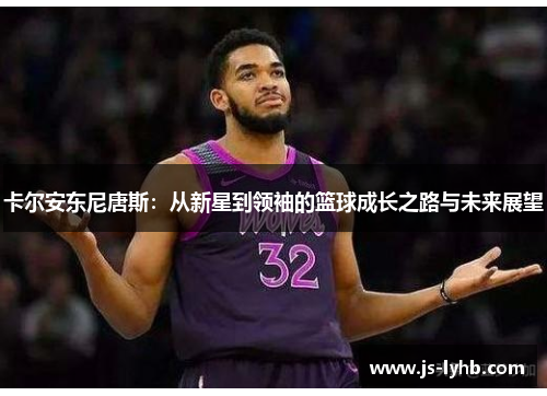 卡尔安东尼唐斯：从新星到领袖的篮球成长之路与未来展望