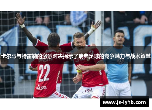 卡尔马与特雷勒的激烈对决揭示了瑞典足球的竞争魅力与战术智慧