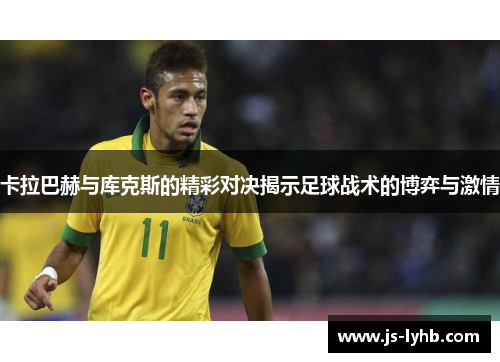 卡拉巴赫与库克斯的精彩对决揭示足球战术的博弈与激情