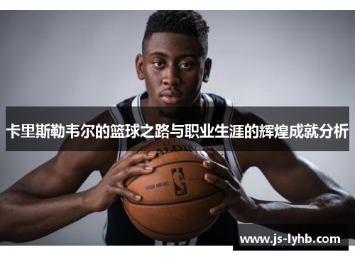 卡里斯勒韦尔的篮球之路与职业生涯的辉煌成就分析