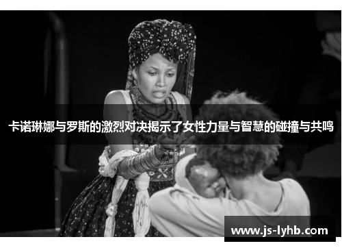 卡诺琳娜与罗斯的激烈对决揭示了女性力量与智慧的碰撞与共鸣