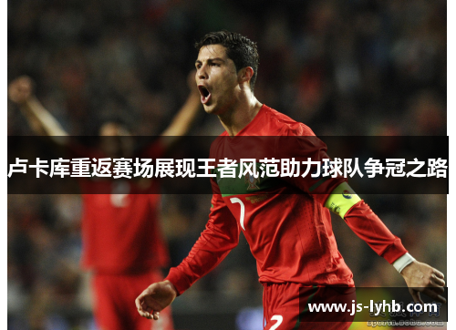 卢卡库重返赛场展现王者风范助力球队争冠之路