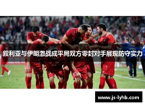 叙利亚与伊朗激战成平局双方零封对手展现防守实力