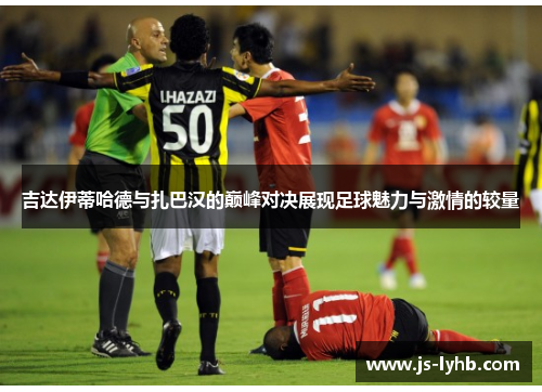 吉达伊蒂哈德与扎巴汉的巅峰对决展现足球魅力与激情的较量