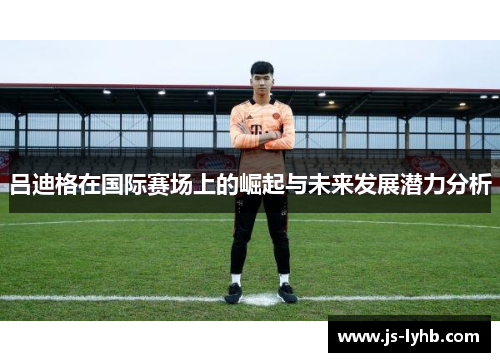 吕迪格在国际赛场上的崛起与未来发展潜力分析