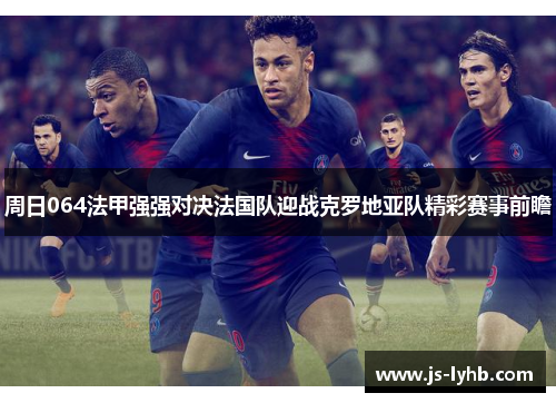 周日064法甲强强对决法国队迎战克罗地亚队精彩赛事前瞻