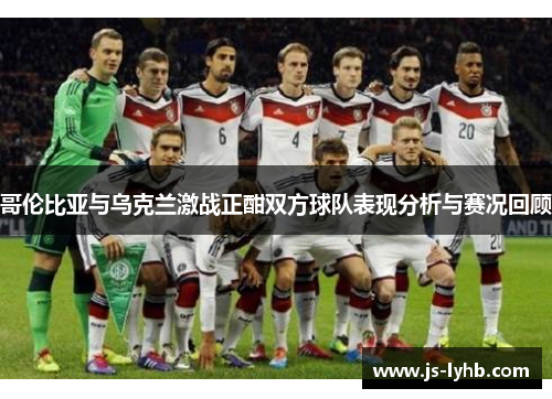 哥伦比亚与乌克兰激战正酣双方球队表现分析与赛况回顾