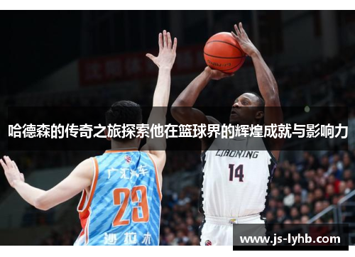 哈德森的传奇之旅探索他在篮球界的辉煌成就与影响力