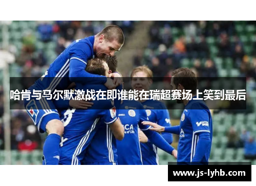 哈肯与马尔默激战在即谁能在瑞超赛场上笑到最后