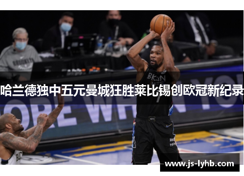 哈兰德独中五元曼城狂胜莱比锡创欧冠新纪录