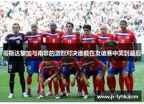 哥斯达黎加与南非的激烈对决谁能在友谊赛中笑到最后