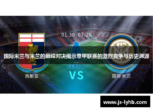 国际米兰与米兰的巅峰对决揭示意甲联赛的激烈竞争与历史渊源
