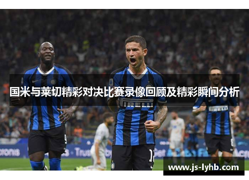 国米与莱切精彩对决比赛录像回顾及精彩瞬间分析