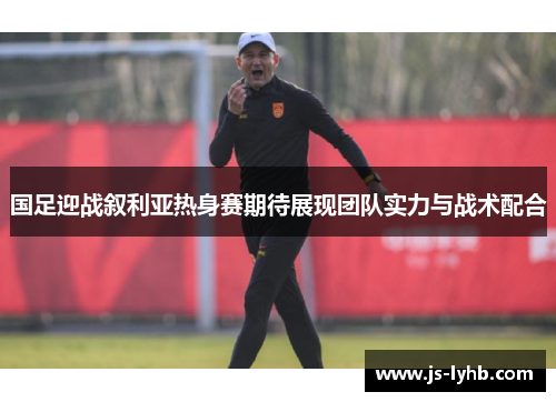 国足迎战叙利亚热身赛期待展现团队实力与战术配合