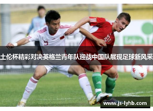 土伦杯精彩对决英格兰青年队迎战中国队展现足球新风采