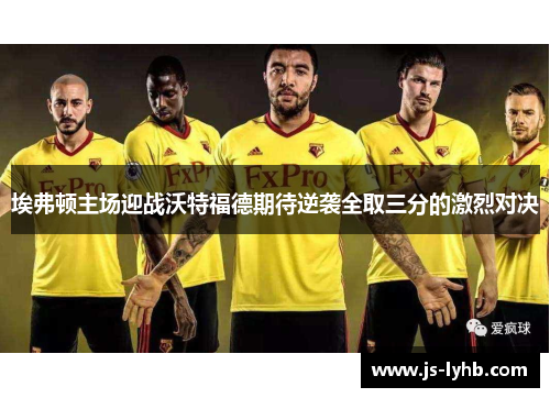 埃弗顿主场迎战沃特福德期待逆袭全取三分的激烈对决