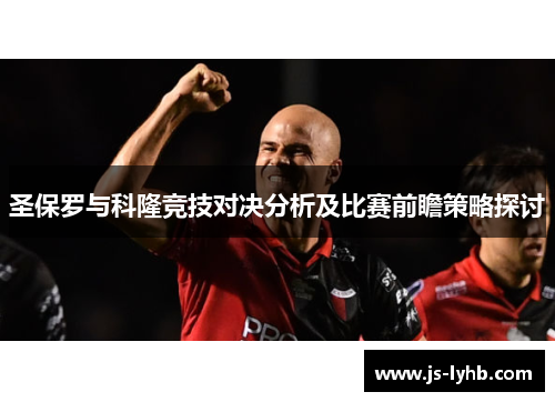 圣保罗与科隆竞技对决分析及比赛前瞻策略探讨