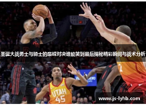 圣诞大战勇士与骑士的巅峰对决谁能笑到最后揭秘精彩瞬间与战术分析