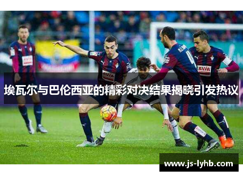 埃瓦尔与巴伦西亚的精彩对决结果揭晓引发热议
