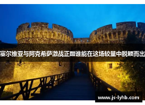 塞尔维亚与阿克希萨激战正酣谁能在这场较量中脱颖而出