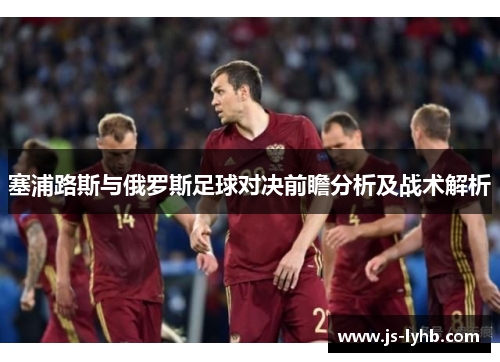 塞浦路斯与俄罗斯足球对决前瞻分析及战术解析