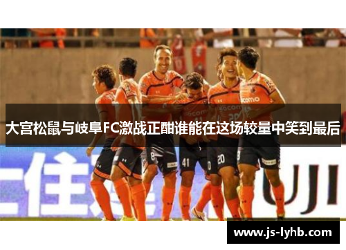 大宫松鼠与岐阜FC激战正酣谁能在这场较量中笑到最后