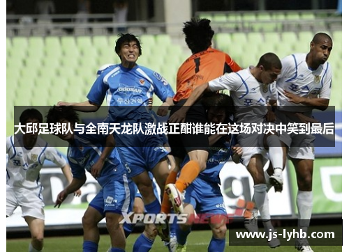 大邱足球队与全南天龙队激战正酣谁能在这场对决中笑到最后