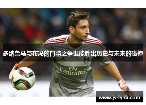 多纳鲁马与布冯的门将之争谁能胜出历史与未来的碰撞