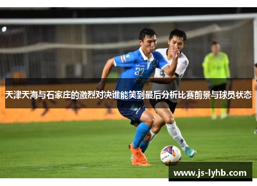 天津天海与石家庄的激烈对决谁能笑到最后分析比赛前景与球员状态