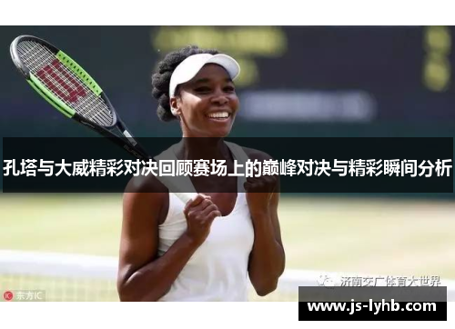 孔塔与大威精彩对决回顾赛场上的巅峰对决与精彩瞬间分析