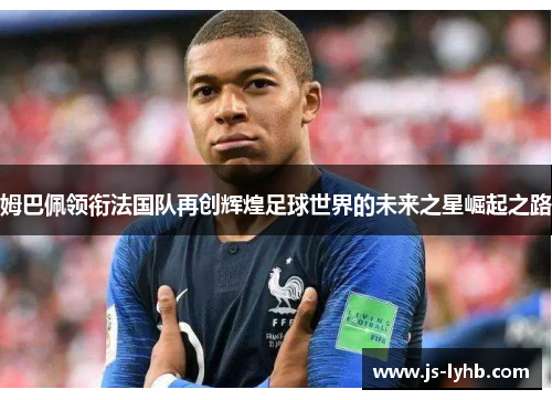 姆巴佩领衔法国队再创辉煌足球世界的未来之星崛起之路