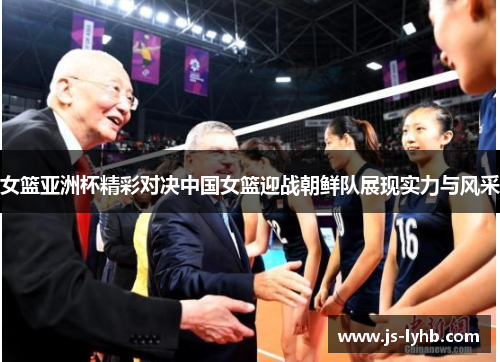 女篮亚洲杯精彩对决中国女篮迎战朝鲜队展现实力与风采
