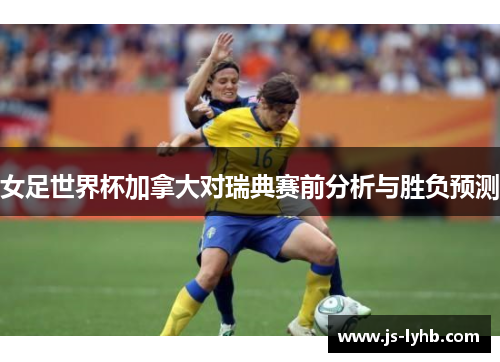 女足世界杯加拿大对瑞典赛前分析与胜负预测