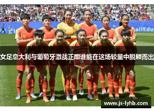 女足意大利与葡萄牙激战正酣谁能在这场较量中脱颖而出