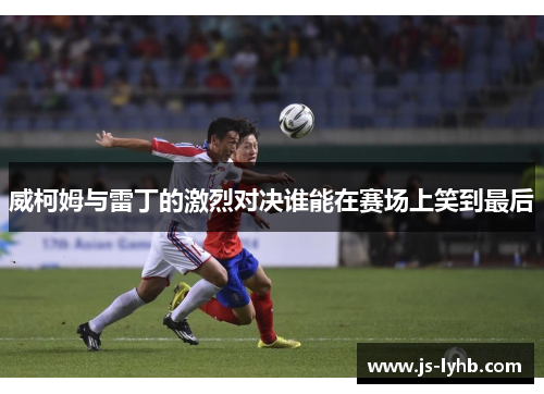 威柯姆与雷丁的激烈对决谁能在赛场上笑到最后