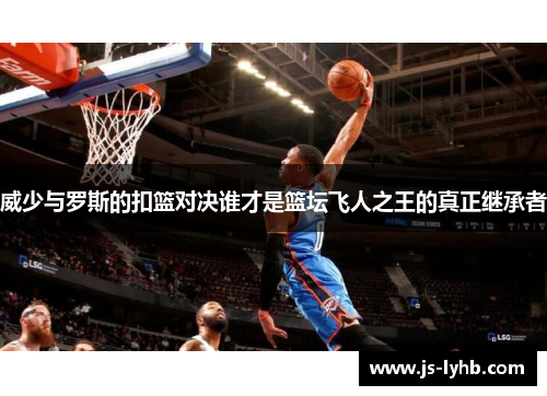 威少与罗斯的扣篮对决谁才是篮坛飞人之王的真正继承者