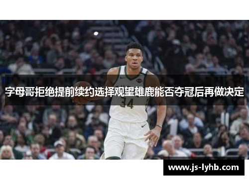 字母哥拒绝提前续约选择观望雄鹿能否夺冠后再做决定