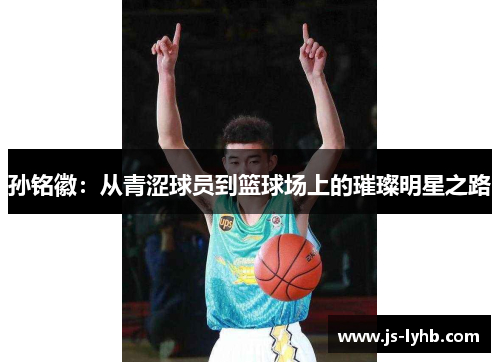 孙铭徽：从青涩球员到篮球场上的璀璨明星之路
